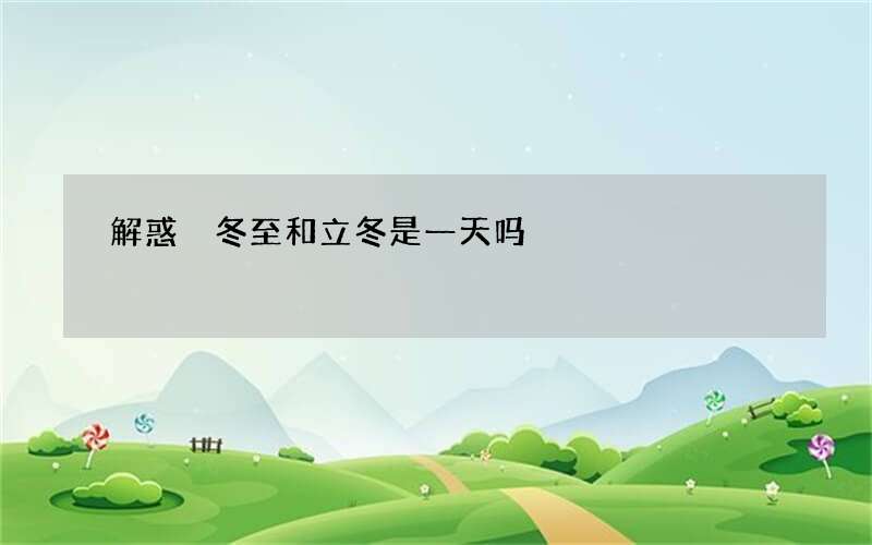 解惑 冬至和立冬是一天吗